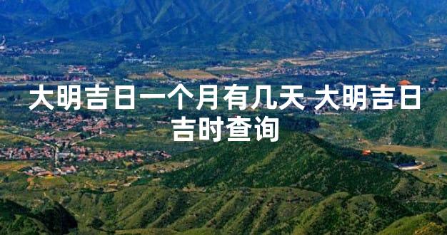 大明吉日一个月有几天 大明吉日吉时查询